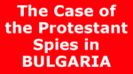 The Case of the Protestant Spies in BULGARIA