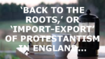 ‘BACK TO THE ROOTS,’ OR ‘IMPORT-EXPORT’ OF PROTESTANTISM IN ENGLAND…