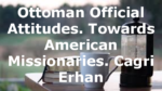 Ottoman Official Attitudes. Towards American Missionaries. Cagri Erhan