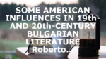 SOME AMERICAN INFLUENCES IN 19th- AND 20th-CENTURY BULGARIAN LITERATURE Roberto…
