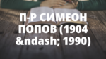 П-Р СИМЕОН ПОПОВ (1904 – 1990)