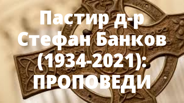 Пастир д-р Стефан Банков (1934-2021): ПРОПОВЕДИ – Protestantstvo.com