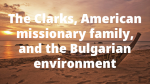 The Clarks, American missionary family, and the Bulgarian environment