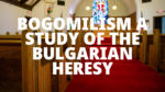 BOGOMILISM A STUDY OF THE BULGARIAN HERESY