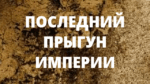 ПОСЛЕДНИЙ ПРЫГУН ИМПЕРИИ